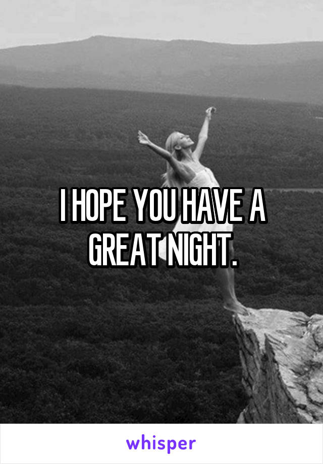 I HOPE YOU HAVE A GREAT NIGHT.