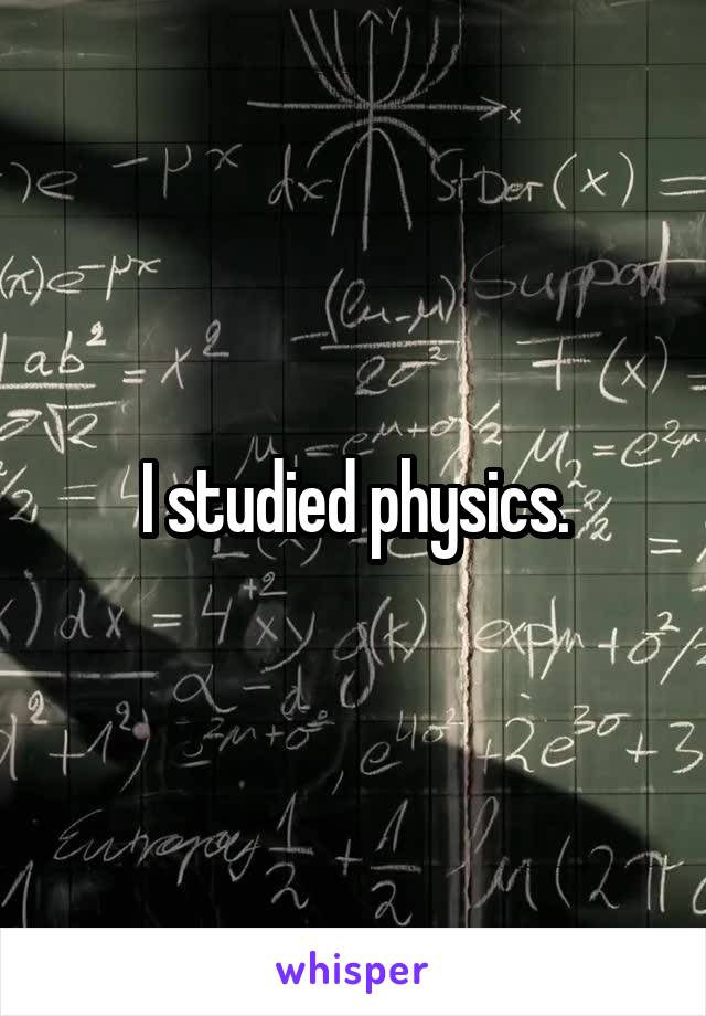 I studied physics.