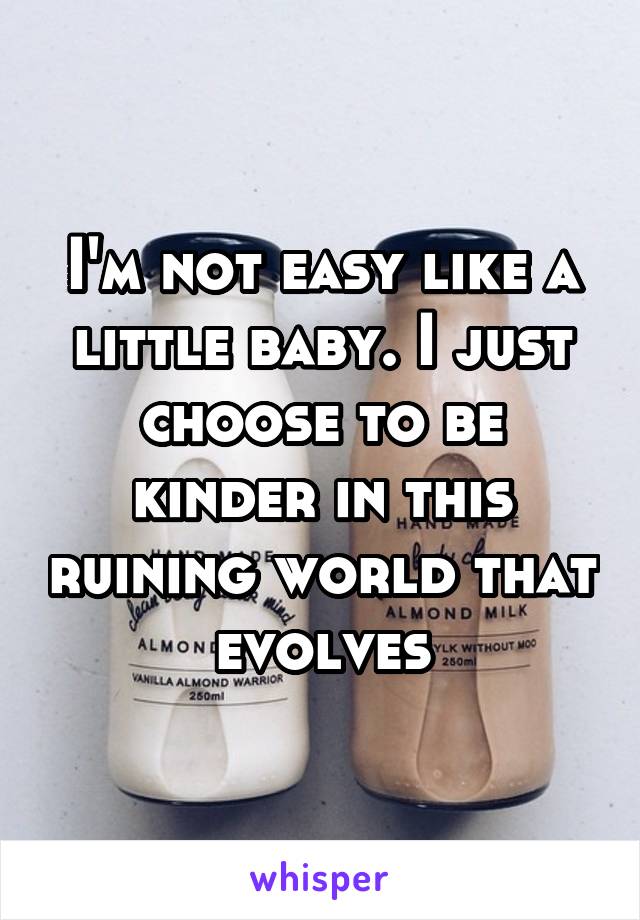 I'm not easy like a little baby. I just choose to be kinder in this ruining world that evolves