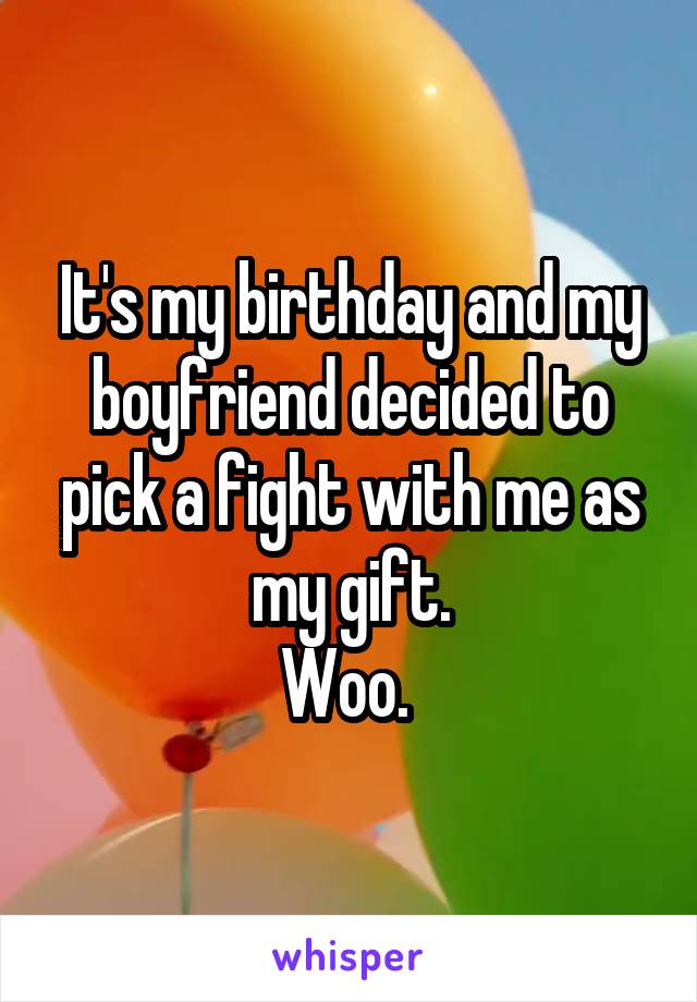 It's my birthday and my boyfriend decided to pick a fight with me as my gift.
Woo. 
