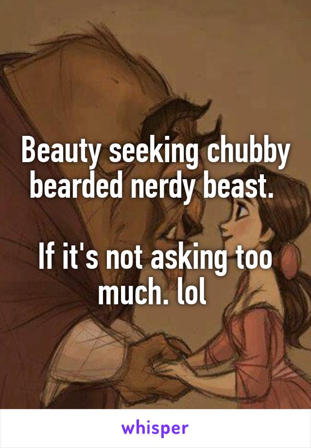 Beauty seeking chubby bearded nerdy beast. 

If it's not asking too much. lol 