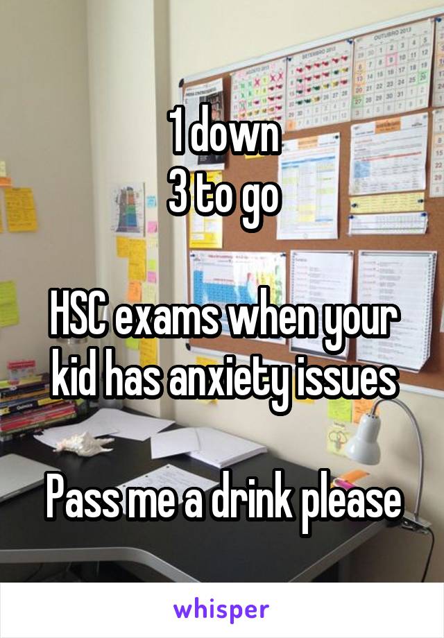 1 down
3 to go

HSC exams when your kid has anxiety issues

Pass me a drink please