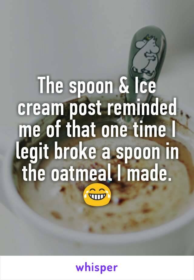 The spoon & Ice cream post reminded me of that one time I legit broke a spoon in the oatmeal I made. 😂