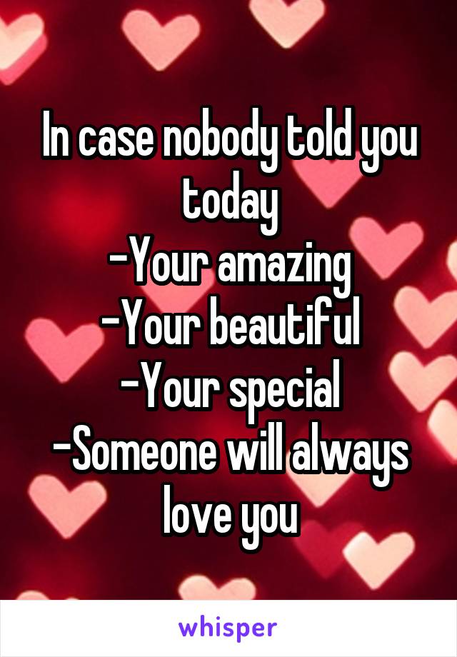 In case nobody told you today
-Your amazing
-Your beautiful
-Your special
-Someone will always love you