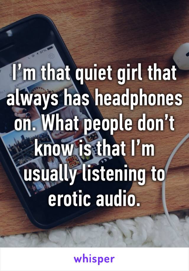 I’m that quiet girl that always has headphones on. What people don’t know is that I’m usually listening to erotic audio. 