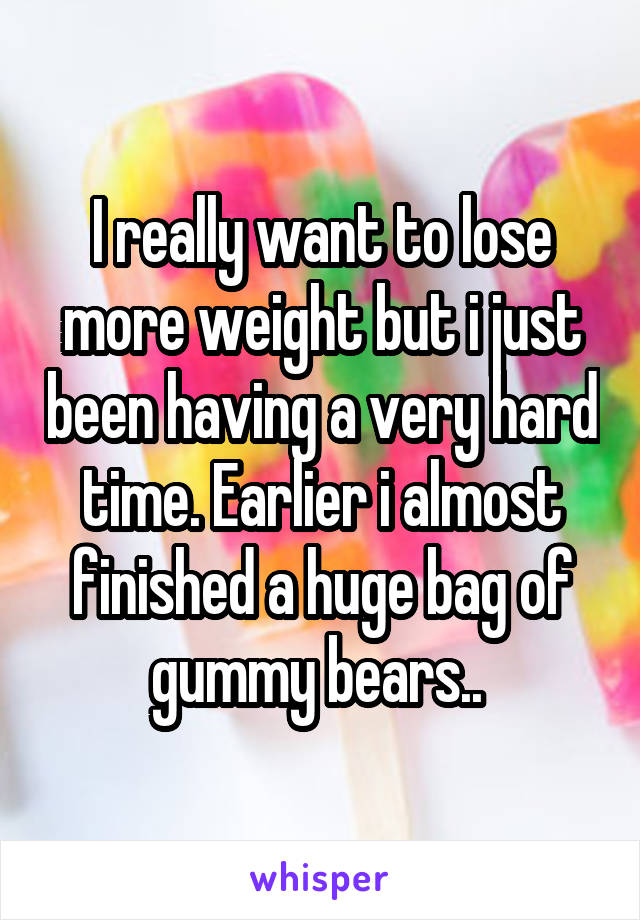 I really want to lose more weight but i just been having a very hard time. Earlier i almost finished a huge bag of gummy bears.. 