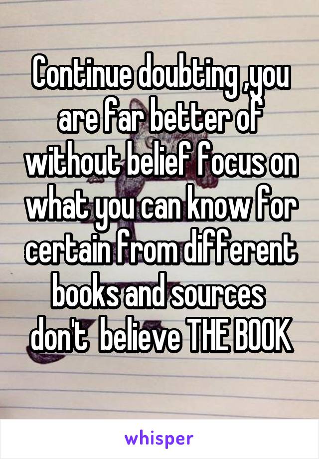 Continue doubting ,you are far better of without belief focus on what you can know for certain from different books and sources 
don't  believe THE BOOK 