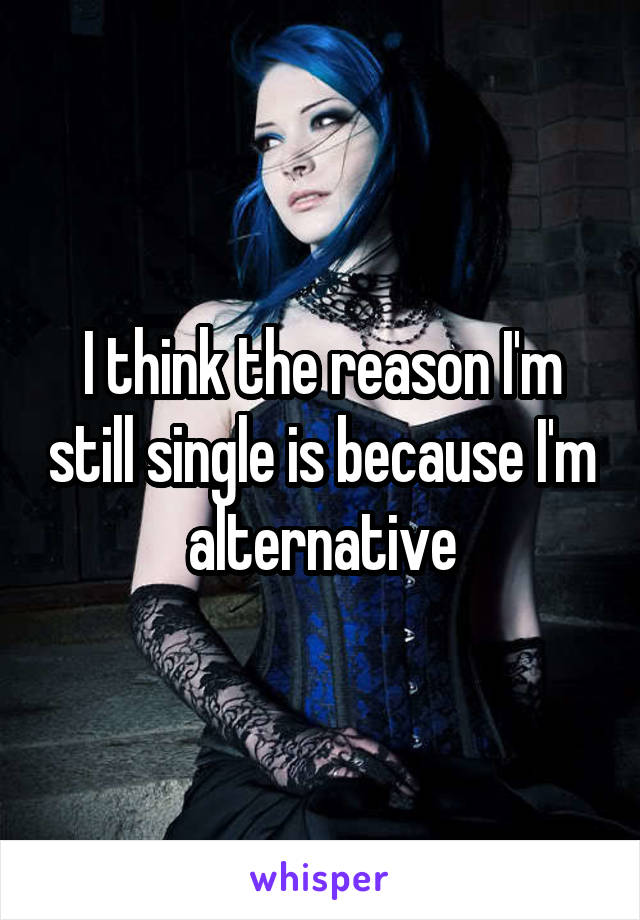 I think the reason I'm still single is because I'm alternative