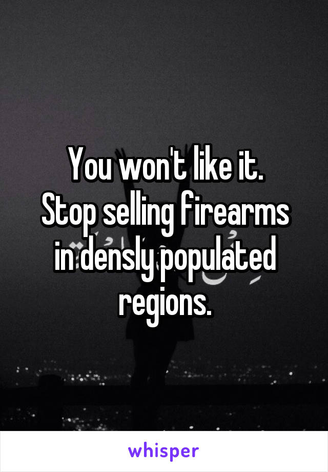 You won't like it.
Stop selling firearms in densly populated regions.