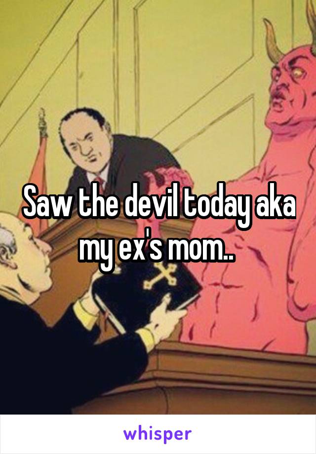 Saw the devil today aka my ex's mom.. 