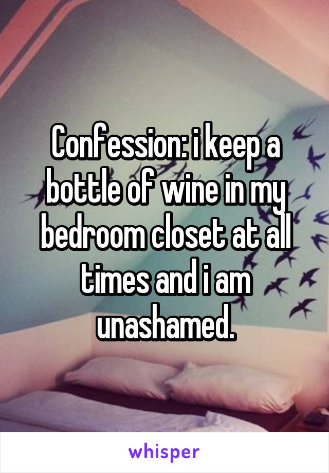 Confession: i keep a bottle of wine in my bedroom closet at all times and i am unashamed.