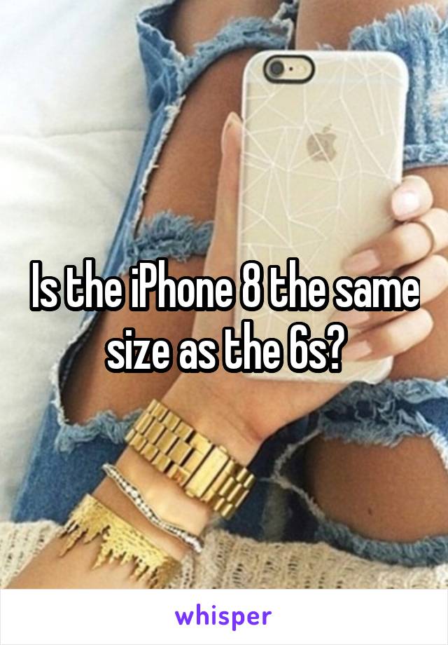 Is the iPhone 8 the same size as the 6s?