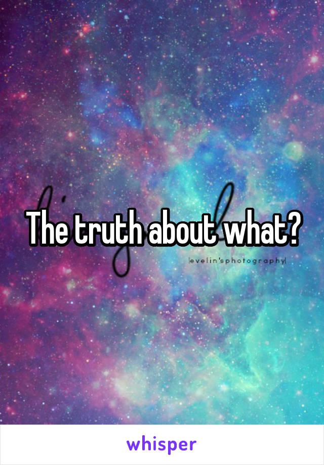 The truth about what?