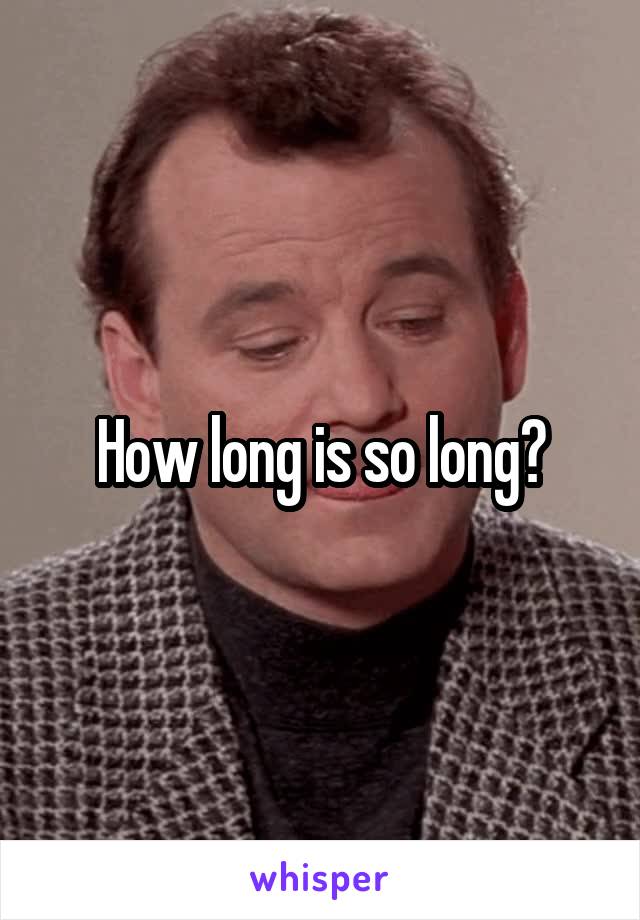 How long is so long?