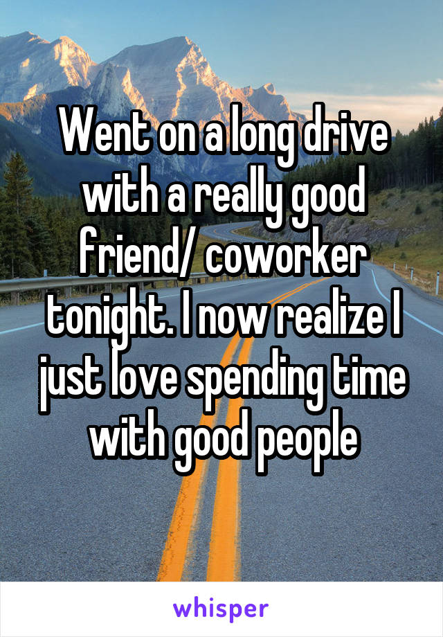 Went on a long drive with a really good friend/ coworker tonight. I now realize I just love spending time with good people
