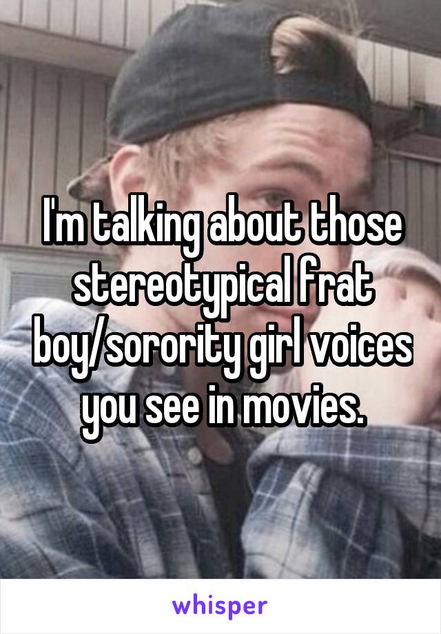 I'm talking about those stereotypical frat boy/sorority girl voices you see in movies.