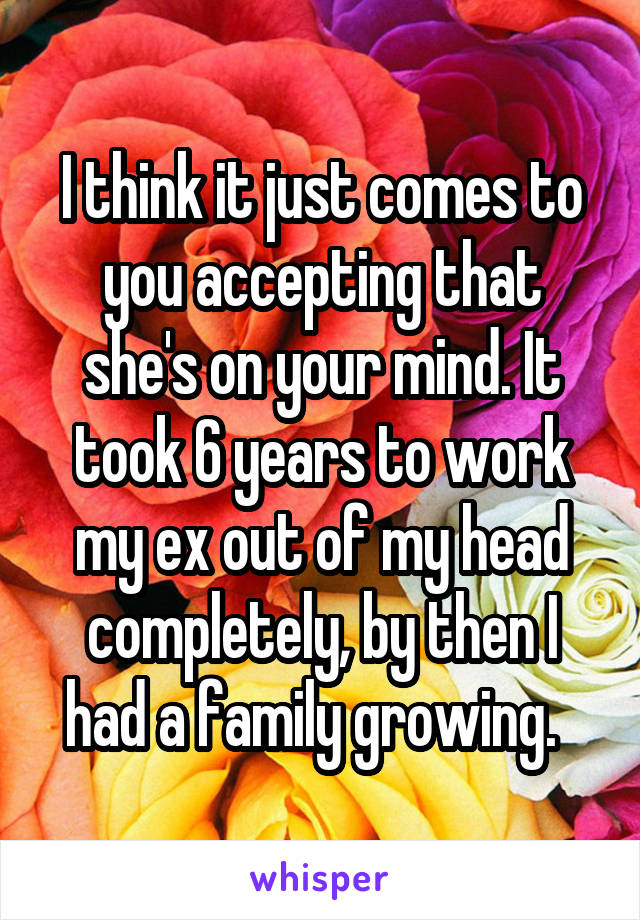 I think it just comes to you accepting that she's on your mind. It took 6 years to work my ex out of my head completely, by then I had a family growing.  