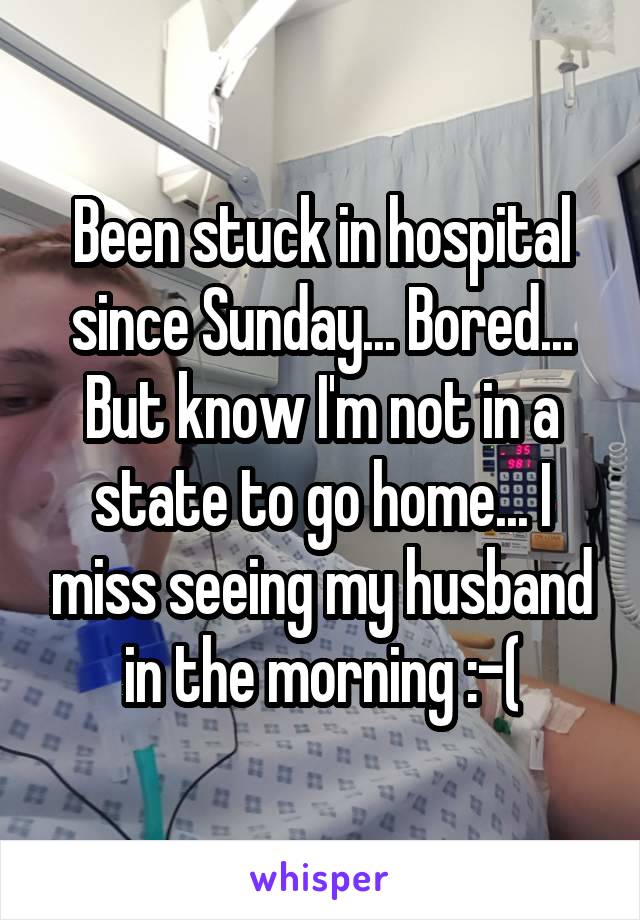 Been stuck in hospital since Sunday... Bored... But know I'm not in a state to go home... I miss seeing my husband in the morning :-(