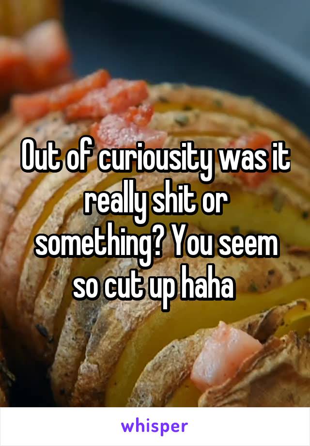Out of curiousity was it really shit or something? You seem so cut up haha 
