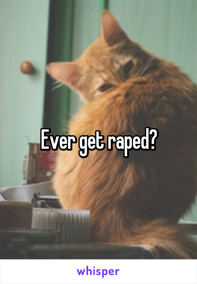 Ever get raped?