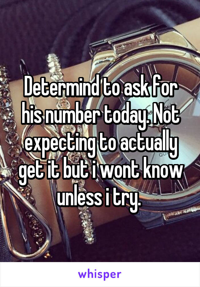 Determind to ask for his number today. Not expecting to actually get it but i wont know unless i try. 