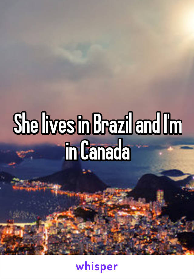 She lives in Brazil and I'm in Canada