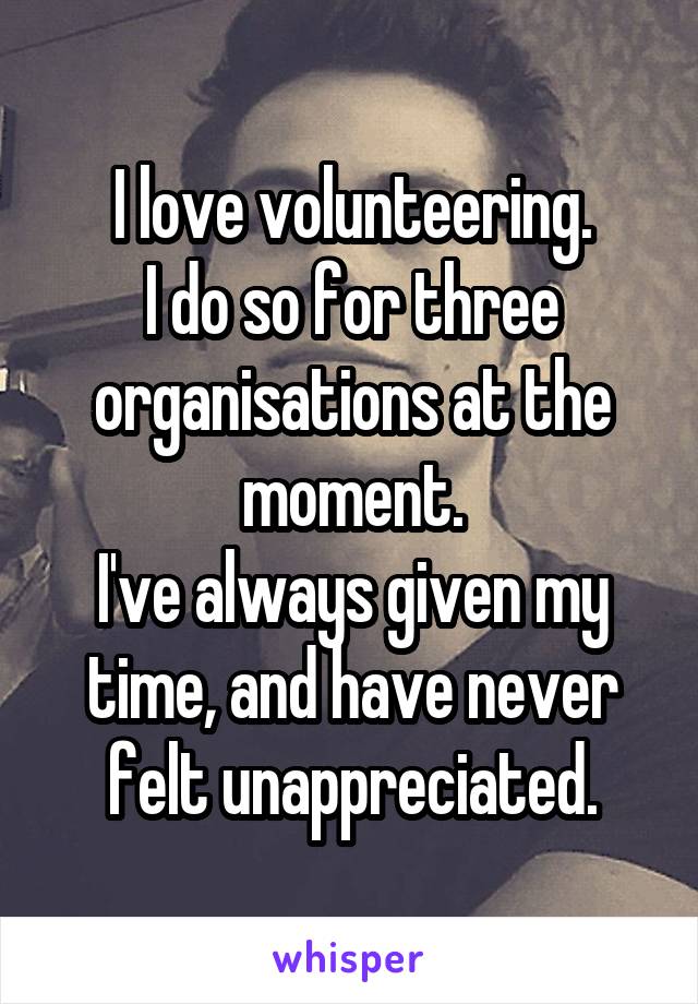 I love volunteering.
I do so for three organisations at the moment.
I've always given my time, and have never felt unappreciated.