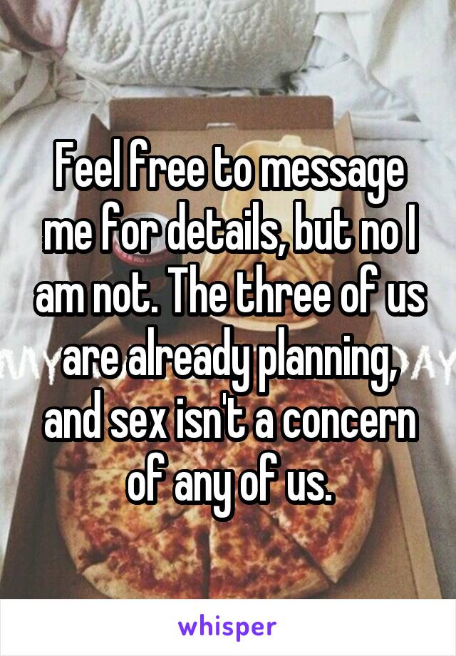 Feel free to message me for details, but no I am not. The three of us are already planning, and sex isn't a concern of any of us.