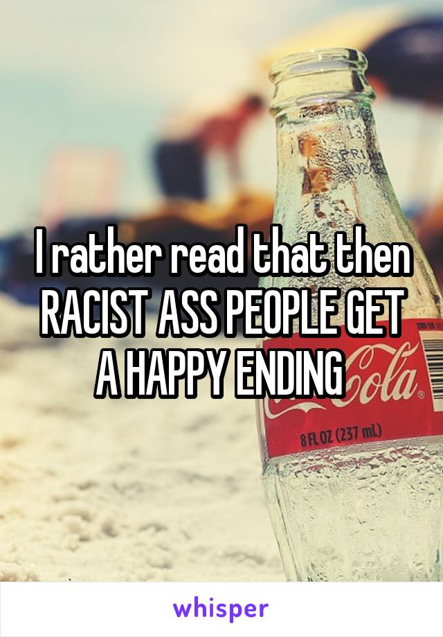 I rather read that then RACIST ASS PEOPLE GET A HAPPY ENDING 
