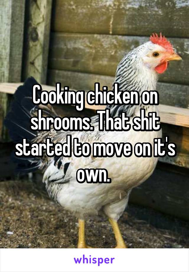 Cooking chicken on shrooms. That shit started to move on it's own. 