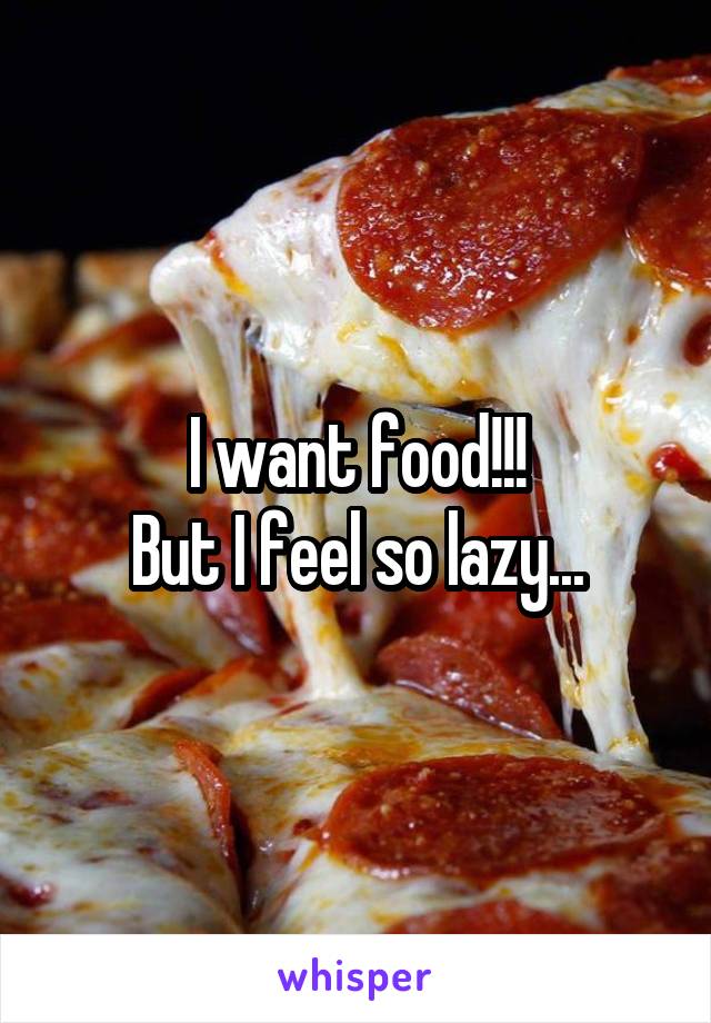 I want food!!!
But I feel so lazy...
