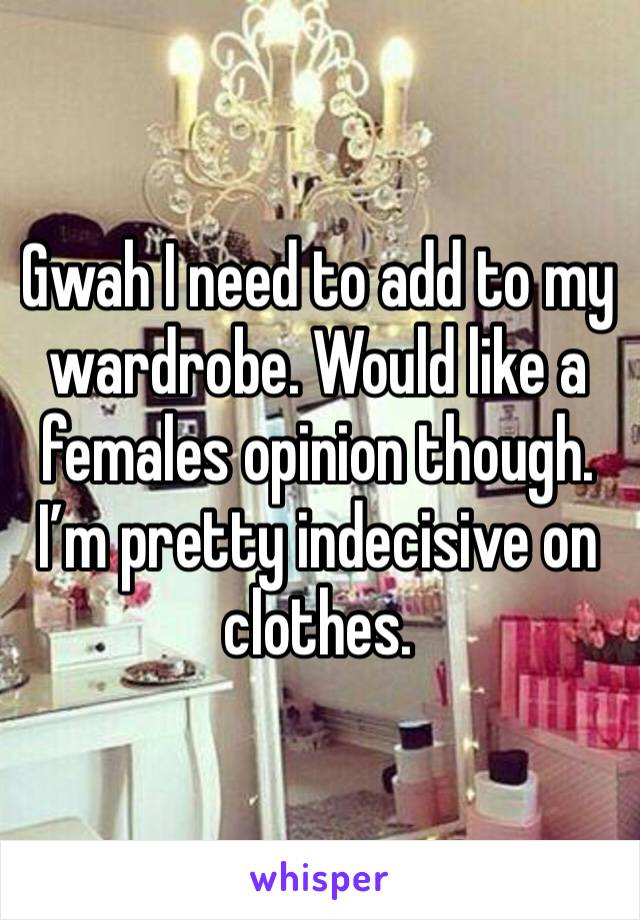Gwah I need to add to my wardrobe. Would like a females opinion though. I’m pretty indecisive on clothes.