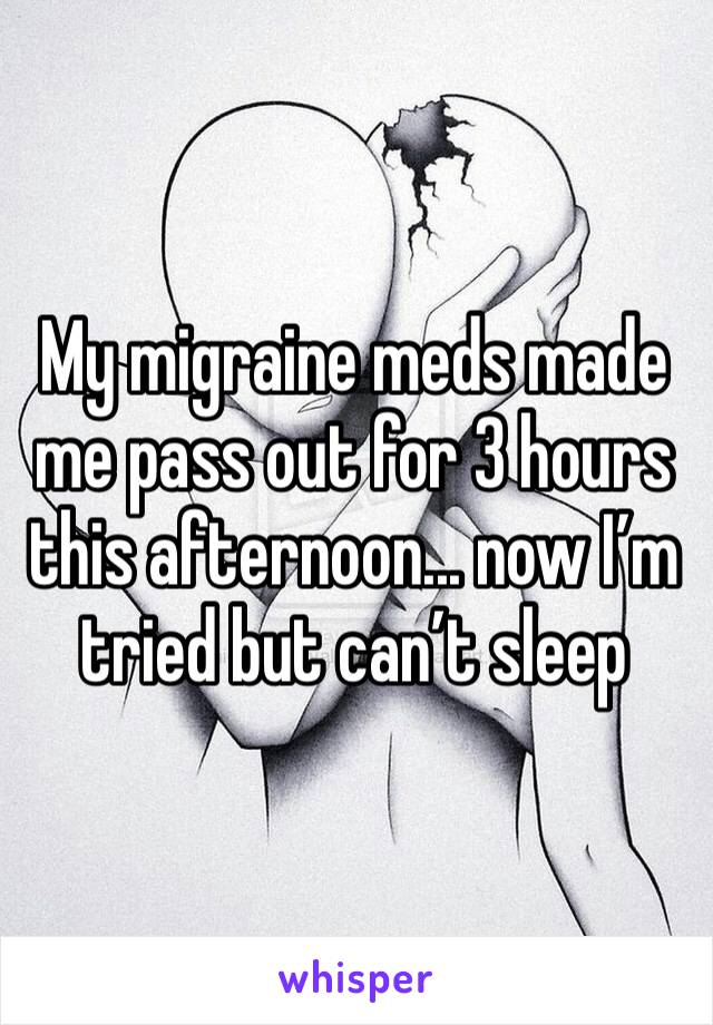 My migraine meds made me pass out for 3 hours this afternoon... now I’m tried but can’t sleep 