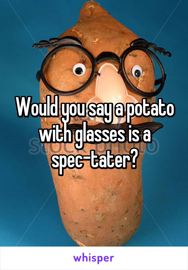 Would you say a potato with glasses is a spec-tater?