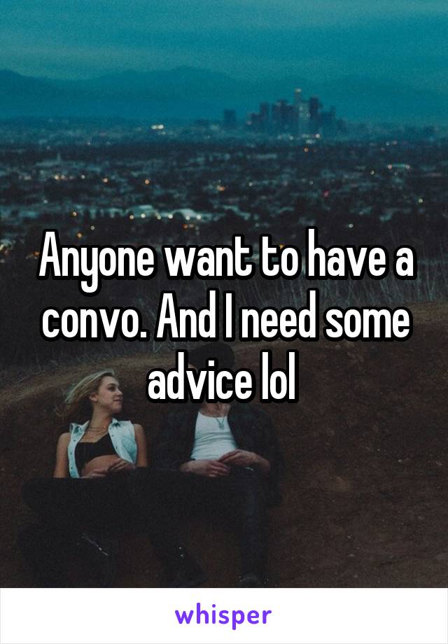 Anyone want to have a convo. And I need some advice lol 