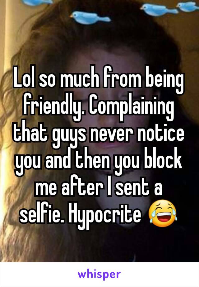 Lol so much from being friendly. Complaining that guys never notice you and then you block me after I sent a selfie. Hypocrite 😂