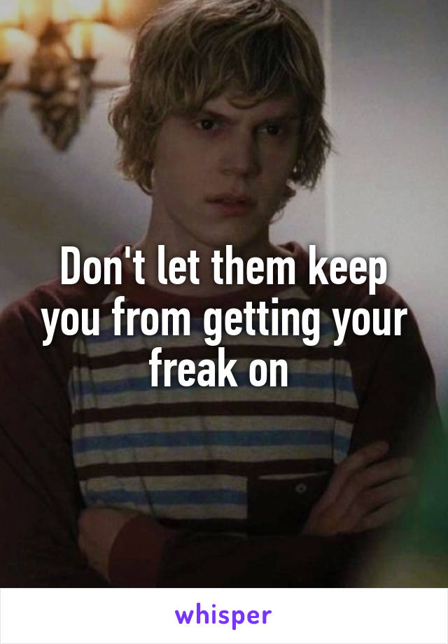 Don't let them keep you from getting your freak on 