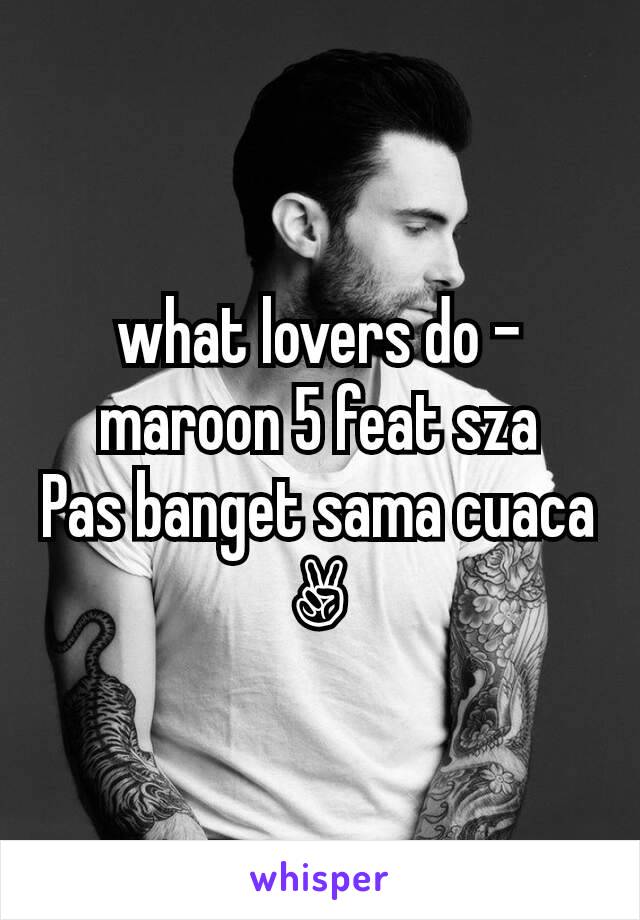 what lovers do - maroon 5 feat sza
Pas banget sama cuaca✌