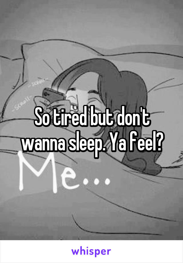 So tired but don't wanna sleep. Ya feel?