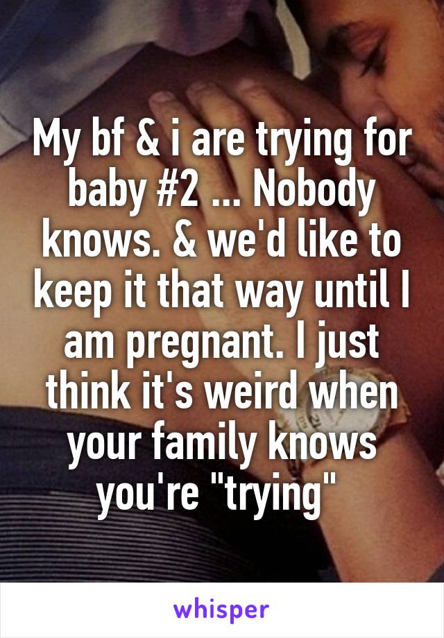 My bf & i are trying for baby #2 ... Nobody knows. & we'd like to keep it that way until I am pregnant. I just think it's weird when your family knows you're "trying" 