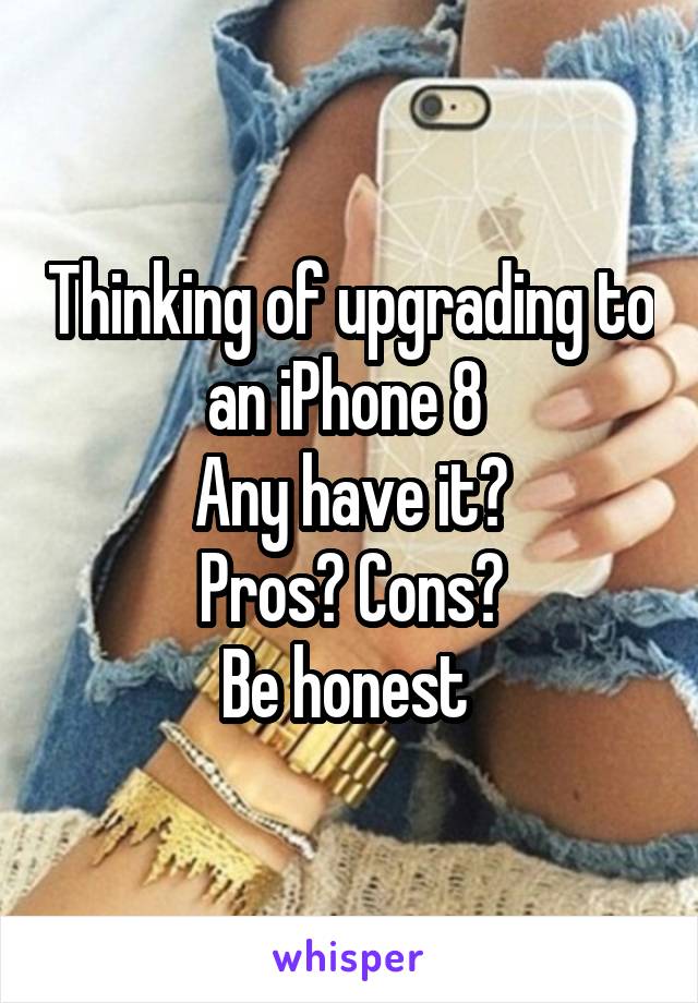 Thinking of upgrading to an iPhone 8 
Any have it?
Pros? Cons?
Be honest 