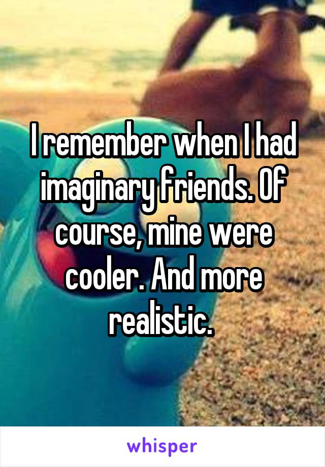 I remember when I had imaginary friends. Of course, mine were cooler. And more realistic. 