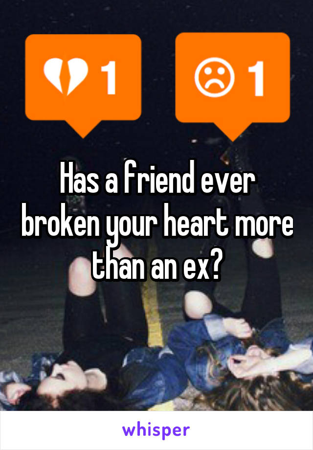 Has a friend ever broken your heart more than an ex?