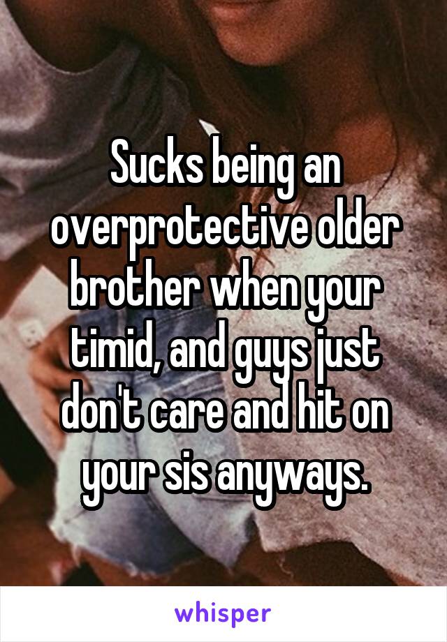 Sucks being an overprotective older brother when your timid, and guys just don't care and hit on your sis anyways.