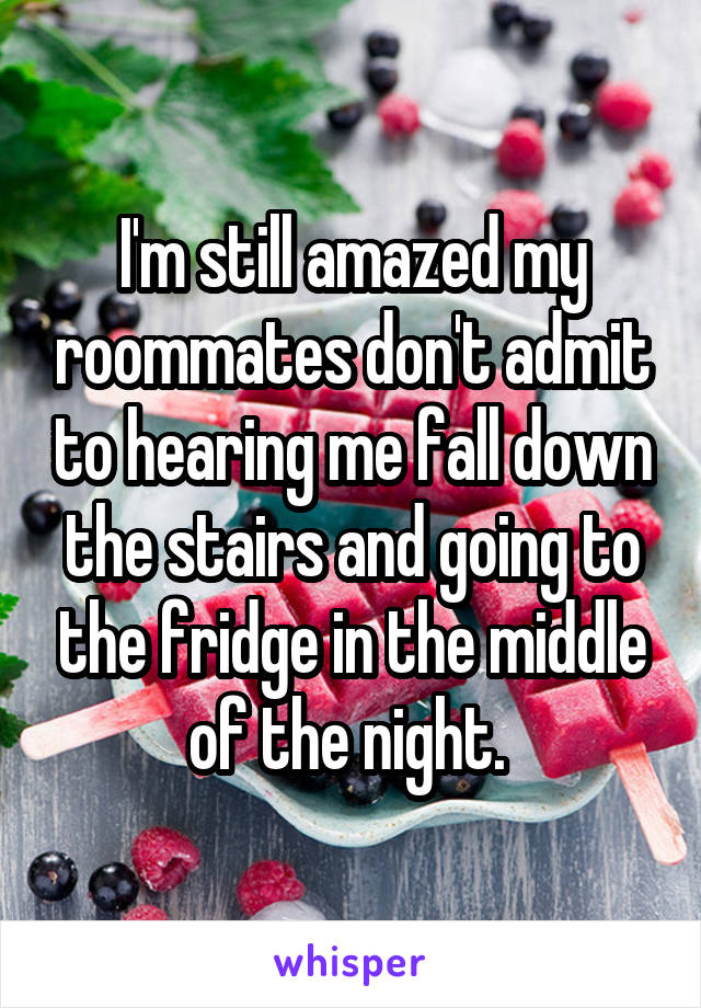 I'm still amazed my roommates don't admit to hearing me fall down the stairs and going to the fridge in the middle of the night. 