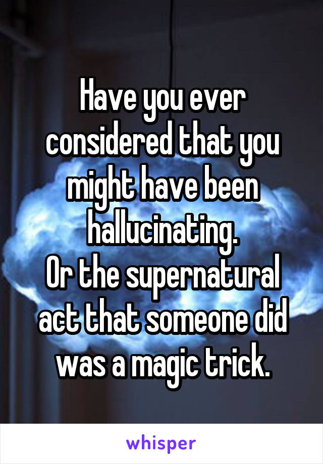 Have you ever considered that you might have been hallucinating.
Or the supernatural act that someone did was a magic trick.