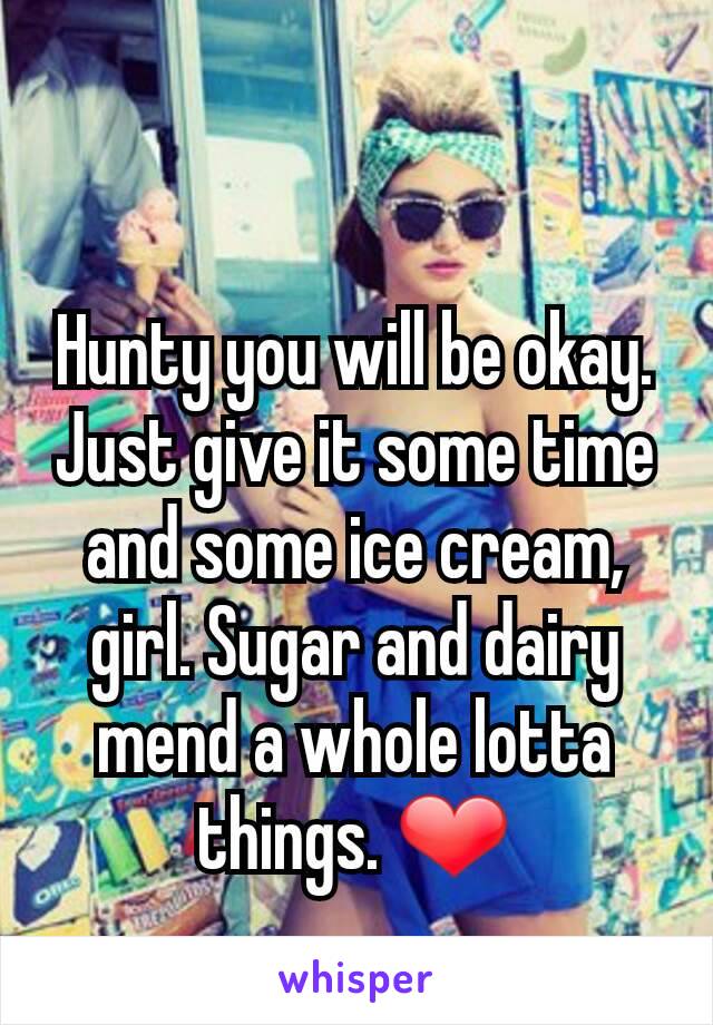 Hunty you will be okay. Just give it some time and some ice cream, girl. Sugar and dairy mend a whole lotta things. ❤
