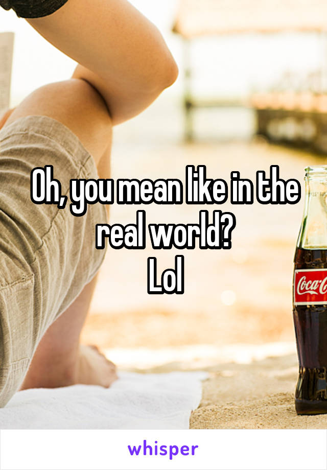 Oh, you mean like in the real world?
Lol