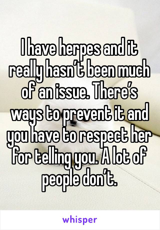 I have herpes and it really hasn’t been much of an issue. There’s ways to prevent it and you have to respect her for telling you. A lot of people don’t. 