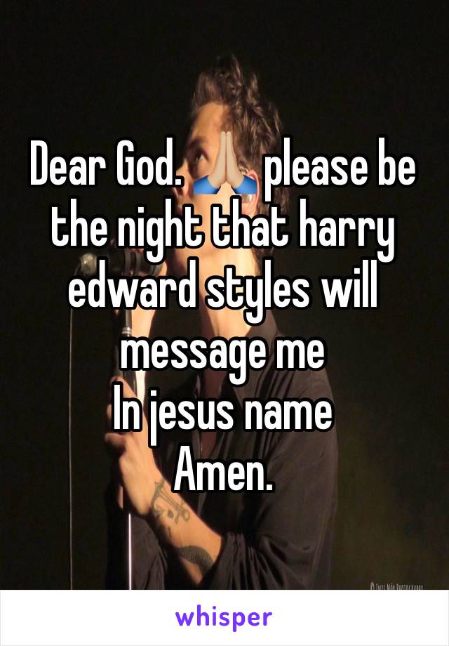 Dear God. 🙏🏼 please be the night that harry edward styles will message me 
In jesus name 
Amen. 